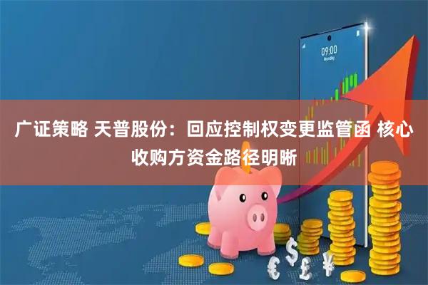 广证策略 天普股份：回应控制权变更监管函 核心收购方资金路径明晰