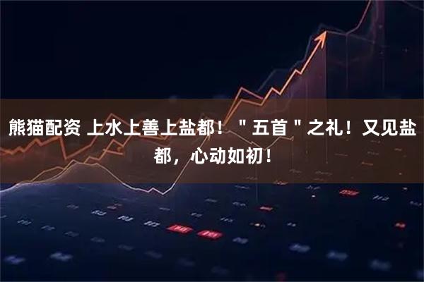 熊猫配资 上水上善上盐都！＂五首＂之礼！又见盐都，心动如初！