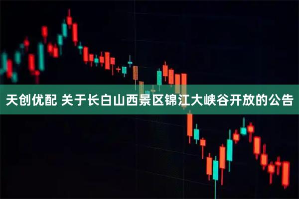 天创优配 关于长白山西景区锦江大峡谷开放的公告