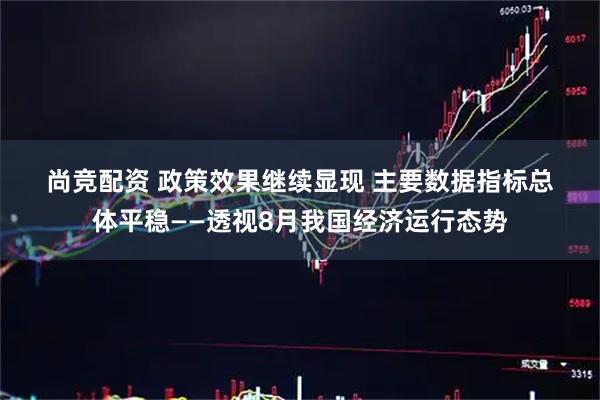 尚竞配资 政策效果继续显现 主要数据指标总体平稳——透视8月我国经济运行态势