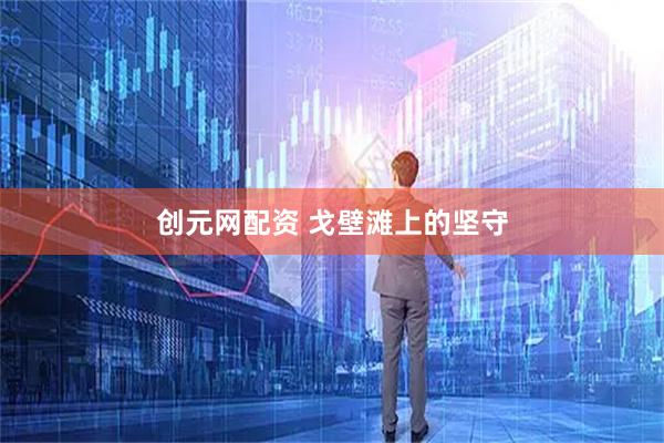 创元网配资 戈壁滩上的坚守