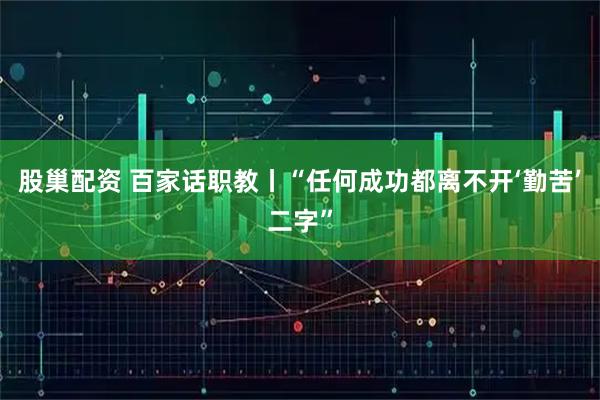 股巢配资 百家话职教丨“任何成功都离不开‘勤苦’二字”