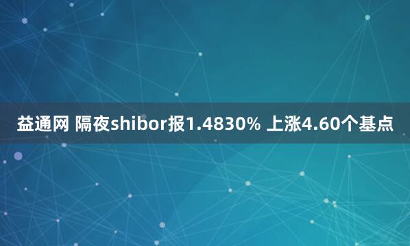 益通网 隔夜shibor报1.4830% 上涨4.60个基点