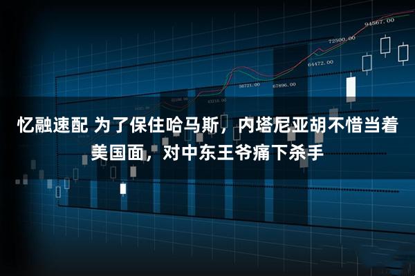 忆融速配 为了保住哈马斯，内塔尼亚胡不惜当着美国面，对中东王爷痛下杀手