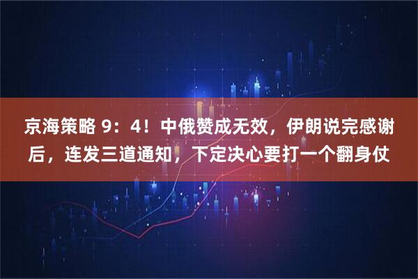 京海策略 9：4！中俄赞成无效，伊朗说完感谢后，连发三道通知，下定决心要打一个翻身仗