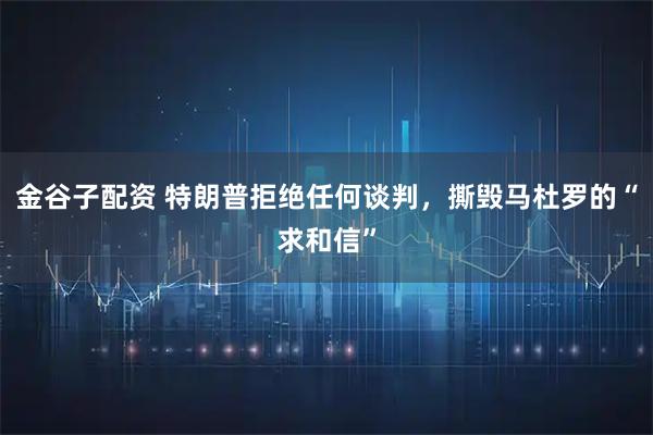 金谷子配资 特朗普拒绝任何谈判，撕毁马杜罗的“求和信”