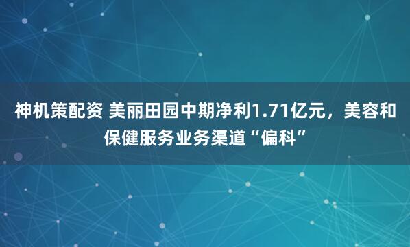 神机策配资 美丽田园中期净利1.71亿元，美容和保健服务业务渠道“偏科”