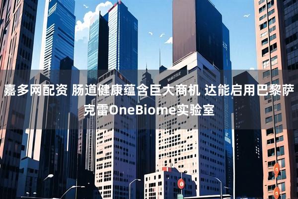 嘉多网配资 肠道健康蕴含巨大商机 达能启用巴黎萨克雷OneBiome实验室