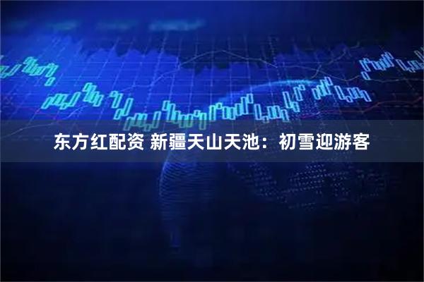 东方红配资 新疆天山天池：初雪迎游客