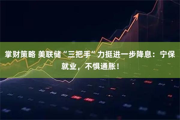 掌财策略 美联储“三把手”力挺进一步降息：宁保就业，不惧通胀！