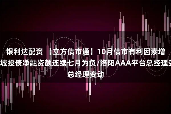 银利达配资 【立方债市通】10月债市有利因素增多/城投债净融资额连续七月为负/洛阳AAA平台总经理变动