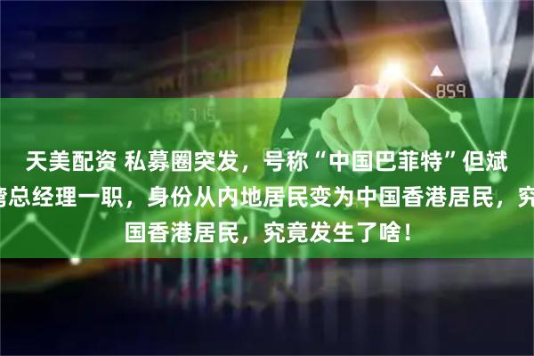 天美配资 私募圈突发，号称“中国巴菲特”但斌卸任东方港湾总经理一职，身份从内地居民变为中国香港居民，究竟发生了啥！