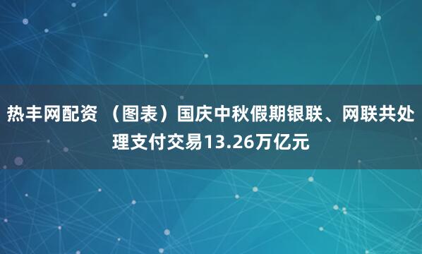 热丰网配资 （图表）国庆中秋假期银联、网联共处理支付交易13.26万亿元