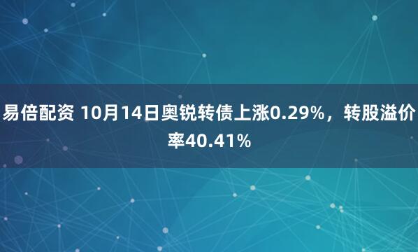 易倍配资 10月14日奥锐转债上涨0.29%，转股溢价率40.41%