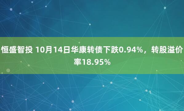 恒盛智投 10月14日华康转债下跌0.94%，转股溢价率18.95%