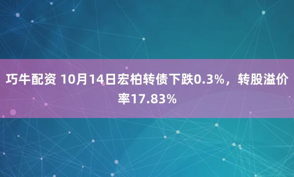巧牛配资 10月14日宏柏转债下跌0.3%，转股溢价率17.83%