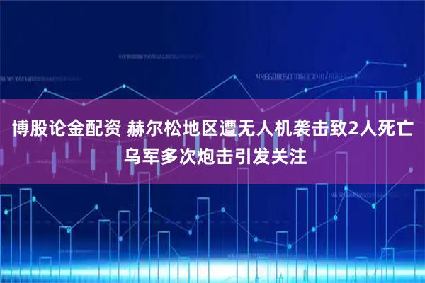 博股论金配资 赫尔松地区遭无人机袭击致2人死亡 乌军多次炮击引发关注