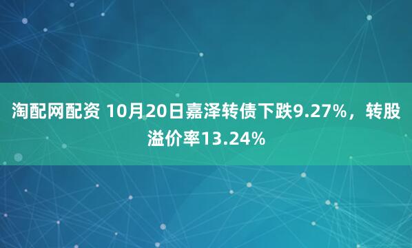 淘配网配资 10月20日嘉泽转债下跌9.27%，转股溢价率13.24%