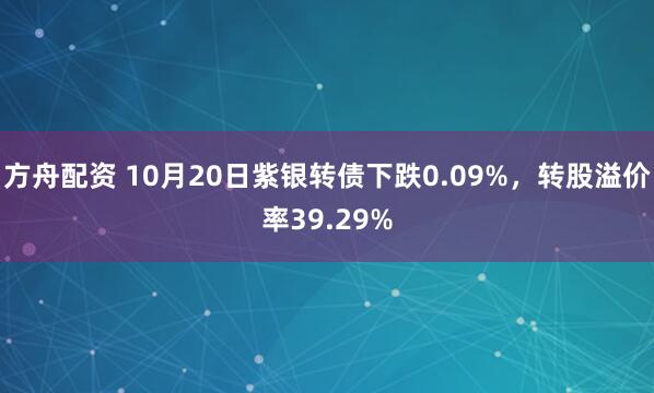 方舟配资 10月20日紫银转债下跌0.09%，转股溢价率39.29%