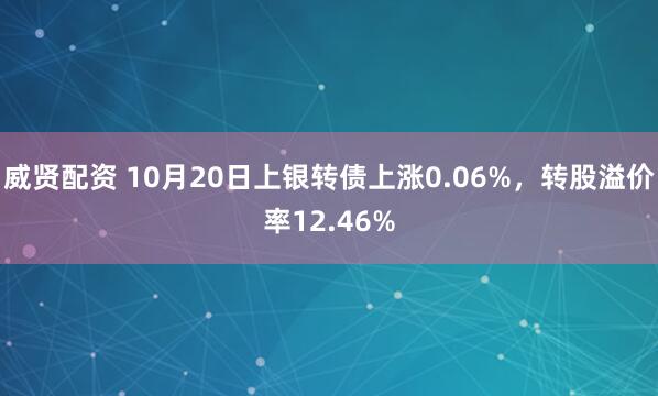 威贤配资 10月20日上银转债上涨0.06%，转股溢价率12.46%