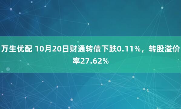 万生优配 10月20日财通转债下跌0.11%，转股溢价率27.62%