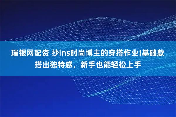 瑞银网配资 抄ins时尚博主的穿搭作业!基础款搭出独特感，新手也能轻松上手