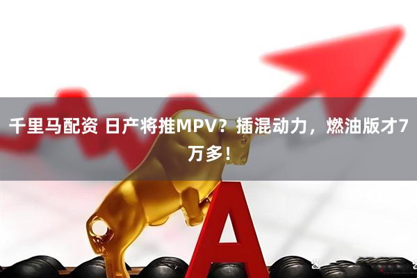 千里马配资 日产将推MPV？插混动力，燃油版才7万多！