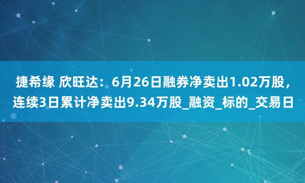 捷希缘 欣旺达：6月26日融券净卖出1.02万股，连续3日累计净卖出9.34万股_融资_标的_交易日