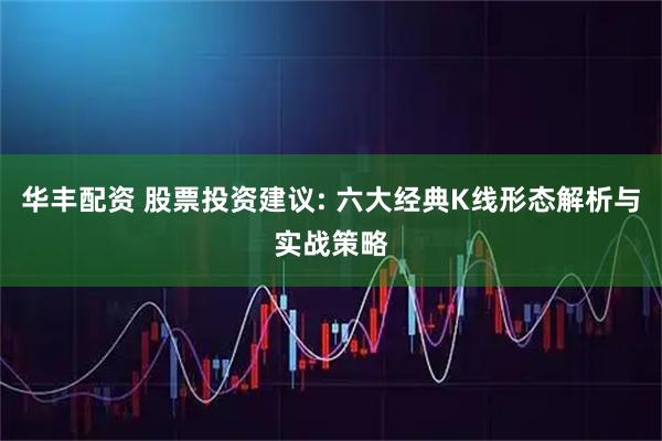 华丰配资 股票投资建议: 六大经典K线形态解析与实战策略