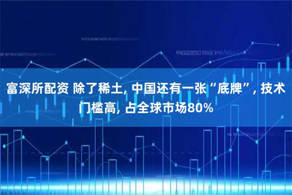 富深所配资 除了稀土, 中国还有一张“底牌”, 技术门槛高, 占全球市场80%