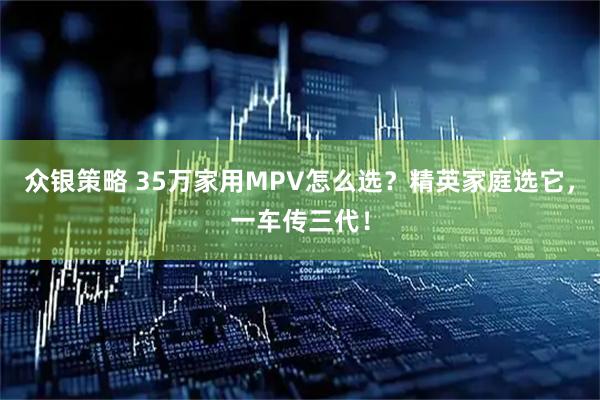 众银策略 35万家用MPV怎么选？精英家庭选它，一车传三代！