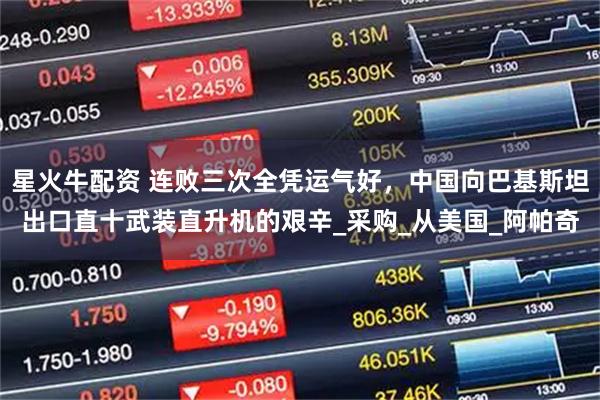 星火牛配资 连败三次全凭运气好，中国向巴基斯坦出口直十武装直升机的艰辛_采购_从美国_阿帕奇