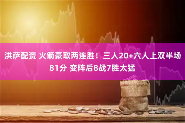 洪萨配资 火箭豪取两连胜！三人20+六人上双半场81分 变阵后8战7胜太猛