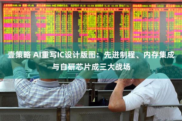 壹策略 AI重写IC设计版图：先进制程、内存集成与自研芯片成三大战场