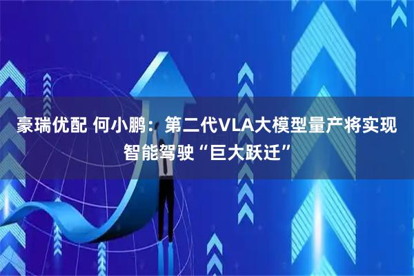 豪瑞优配 何小鹏：第二代VLA大模型量产将实现智能驾驶“巨大跃迁”
