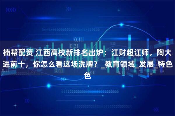 楠帮配资 江西高校新排名出炉：江财超江师，陶大进前十，你怎么看这场洗牌？_教育领域_发展_特色