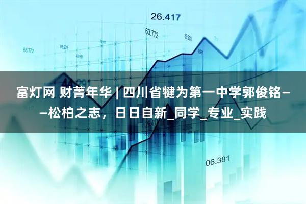 富灯网 财菁年华 | 四川省犍为第一中学郭俊铭——松柏之志，日日自新_同学_专业_实践