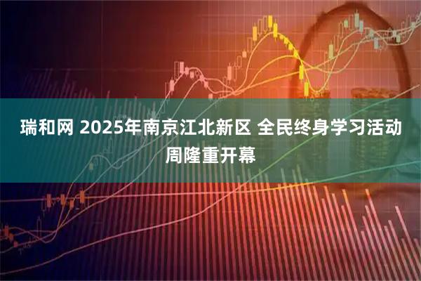 瑞和网 2025年南京江北新区 全民终身学习活动周隆重开幕