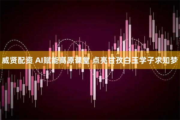 威贤配资 AI赋能高原课堂 点亮甘孜白玉学子求知梦