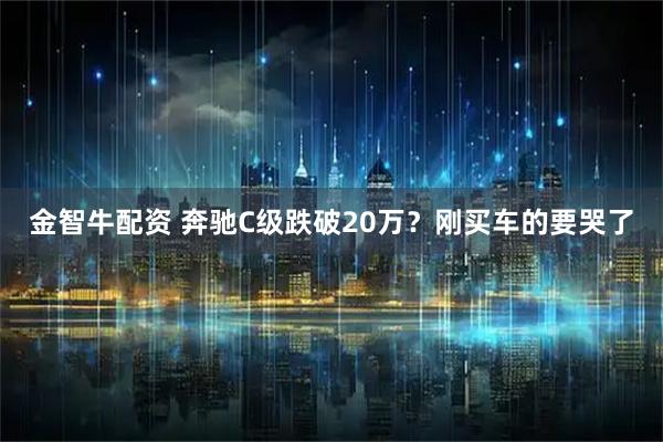 金智牛配资 奔驰C级跌破20万？刚买车的要哭了