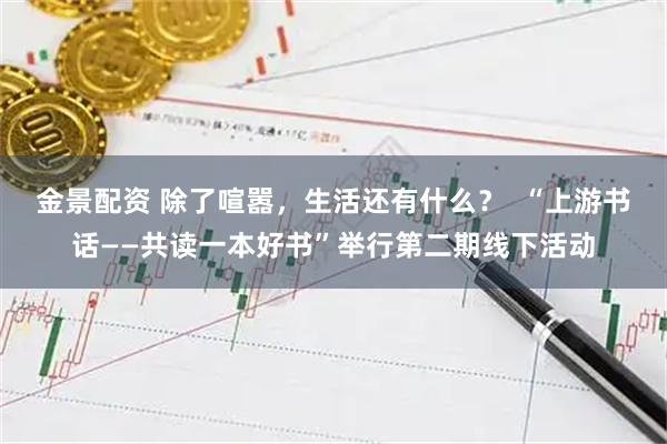 金景配资 除了喧嚣，生活还有什么？  “上游书话——共读一本好书”举行第二期线下活动