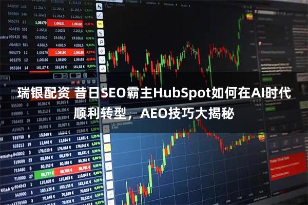 瑞银配资 昔日SEO霸主HubSpot如何在AI时代顺利转型，AEO技巧大揭秘