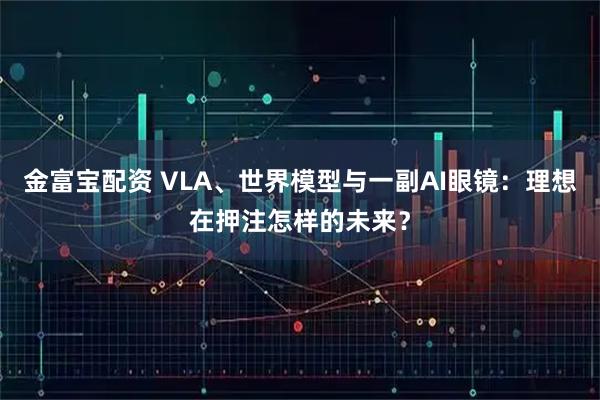 金富宝配资 VLA、世界模型与一副AI眼镜：理想在押注怎样的未来？