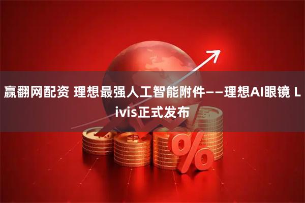 赢翻网配资 理想最强人工智能附件——理想AI眼镜 Livis正式发布