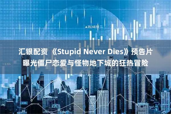 汇银配资 《Stupid Never Dies》预告片曝光僵尸恋爱与怪物地下城的狂热冒险