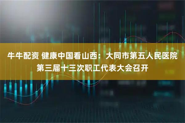牛牛配资 健康中国看山西：大同市第五人民医院第三届十三次职工代表大会召开