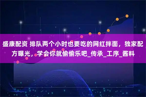 盛康配资 排队两个小时也要吃的网红拌面，独家配方曝光，学会你就偷偷乐吧_传承_工序_酱料