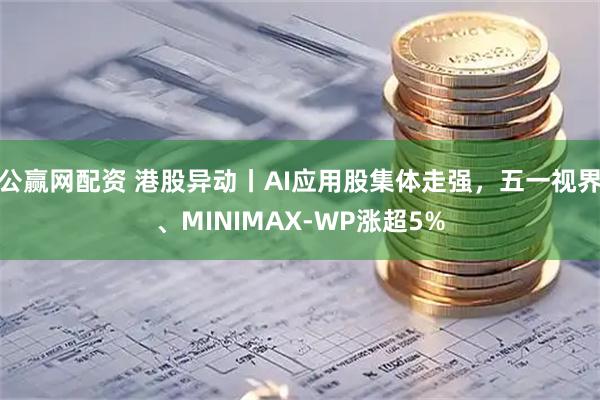 公赢网配资 港股异动丨AI应用股集体走强，五一视界、MINIMAX-WP涨超5%