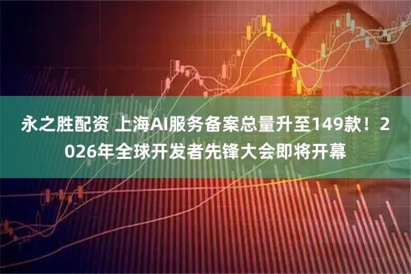 永之胜配资 上海AI服务备案总量升至149款！2026年全球开发者先锋大会即将开幕