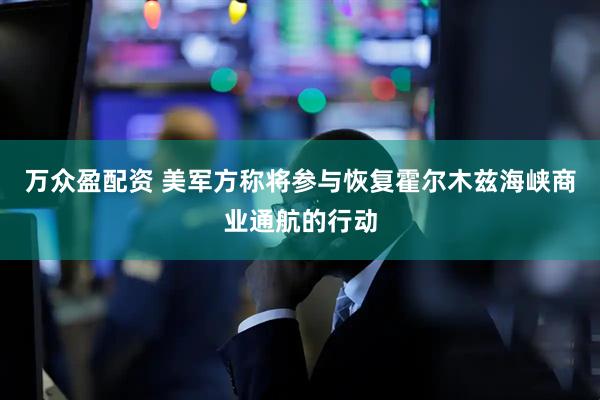 万众盈配资 美军方称将参与恢复霍尔木兹海峡商业通航的行动